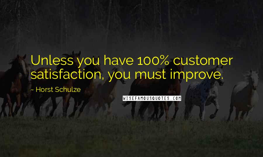 Horst Schulze Quotes: Unless you have 100% customer satisfaction, you must improve.