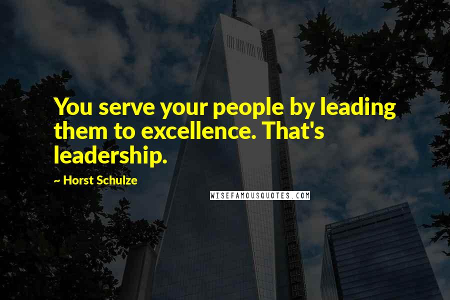 Horst Schulze Quotes: You serve your people by leading them to excellence. That's leadership.