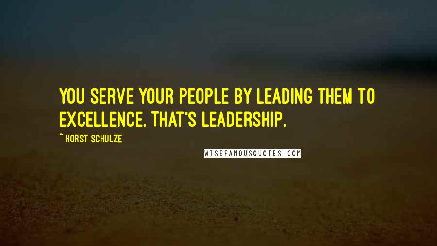 Horst Schulze Quotes: You serve your people by leading them to excellence. That's leadership.