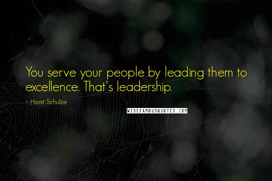 Horst Schulze Quotes: You serve your people by leading them to excellence. That's leadership.