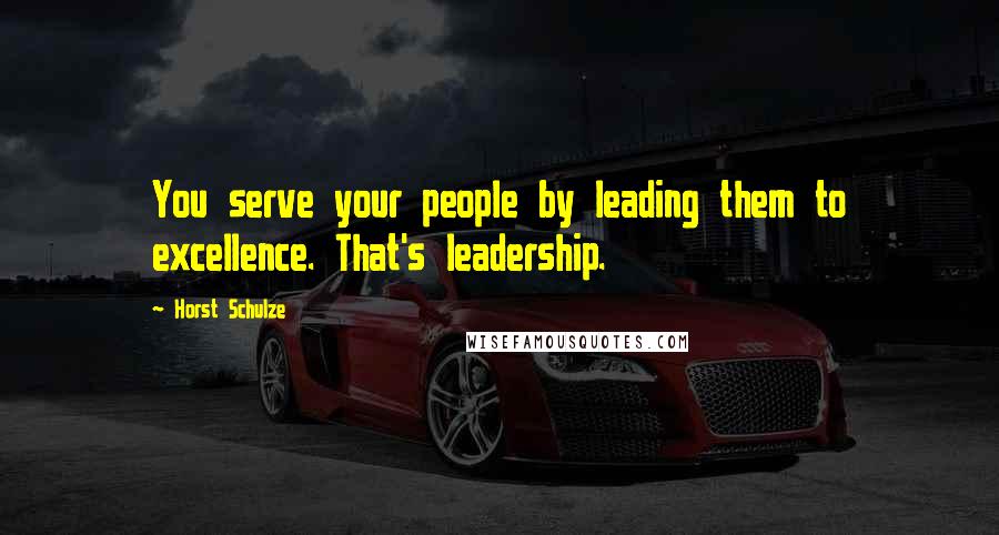 Horst Schulze Quotes: You serve your people by leading them to excellence. That's leadership.