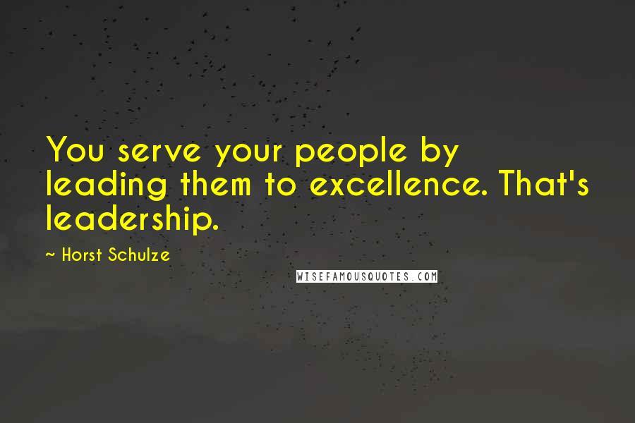 Horst Schulze Quotes: You serve your people by leading them to excellence. That's leadership.