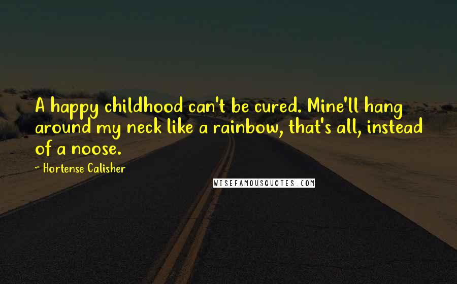 Hortense Calisher Quotes: A happy childhood can't be cured. Mine'll hang around my neck like a rainbow, that's all, instead of a noose.