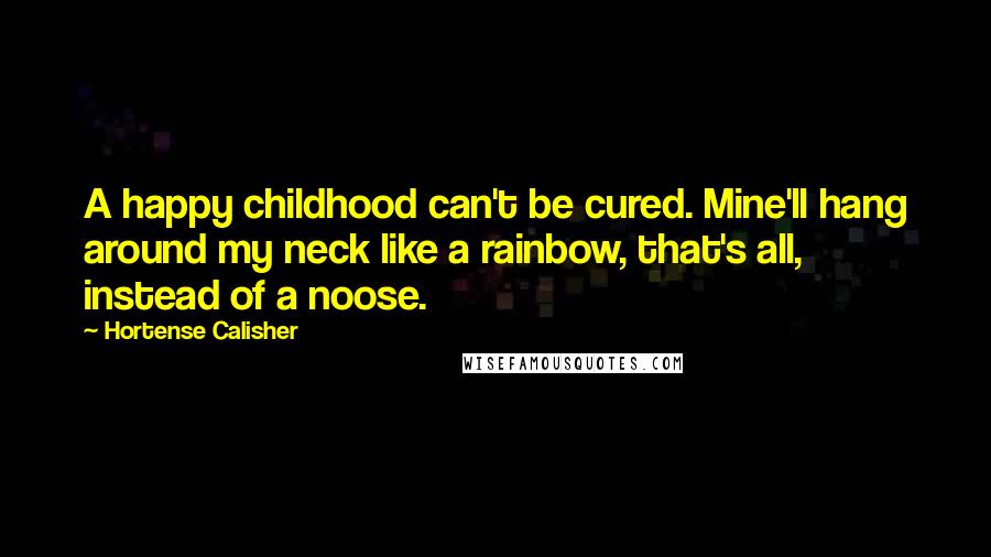 Hortense Calisher Quotes: A happy childhood can't be cured. Mine'll hang around my neck like a rainbow, that's all, instead of a noose.