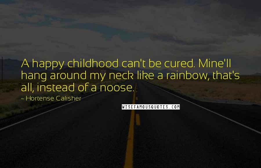 Hortense Calisher Quotes: A happy childhood can't be cured. Mine'll hang around my neck like a rainbow, that's all, instead of a noose.