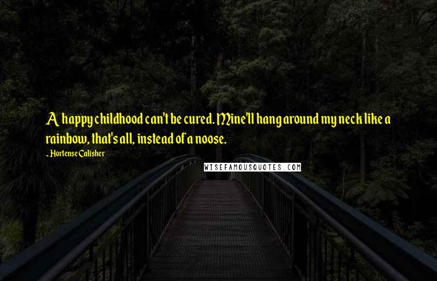 Hortense Calisher Quotes: A happy childhood can't be cured. Mine'll hang around my neck like a rainbow, that's all, instead of a noose.