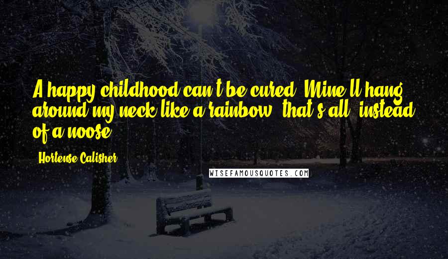 Hortense Calisher Quotes: A happy childhood can't be cured. Mine'll hang around my neck like a rainbow, that's all, instead of a noose.