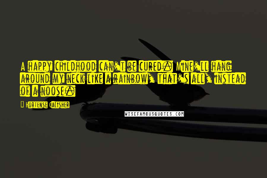 Hortense Calisher Quotes: A happy childhood can't be cured. Mine'll hang around my neck like a rainbow, that's all, instead of a noose.