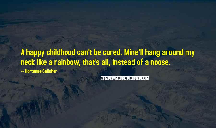 Hortense Calisher Quotes: A happy childhood can't be cured. Mine'll hang around my neck like a rainbow, that's all, instead of a noose.