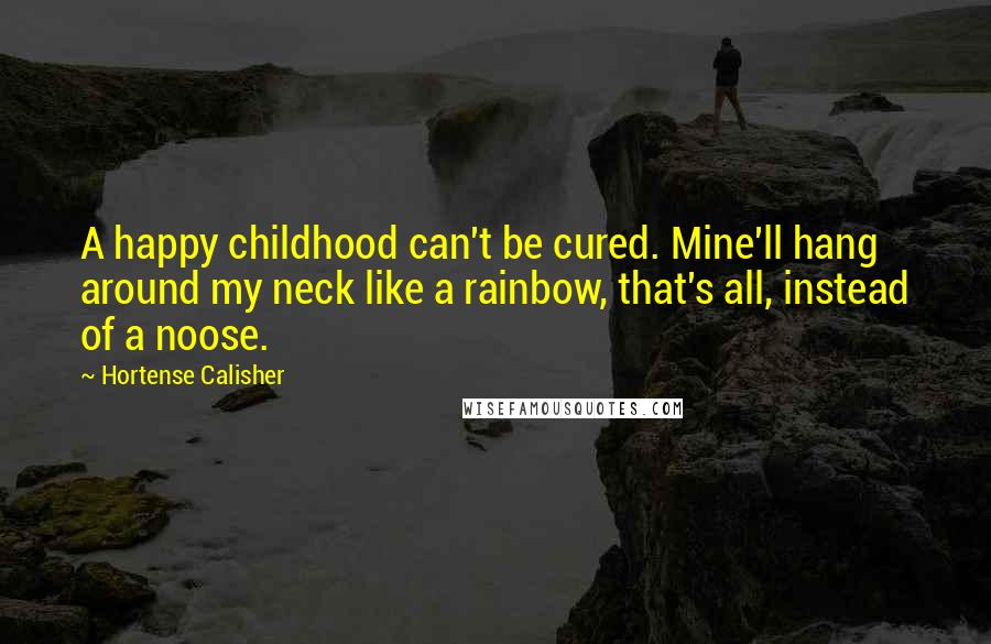 Hortense Calisher Quotes: A happy childhood can't be cured. Mine'll hang around my neck like a rainbow, that's all, instead of a noose.