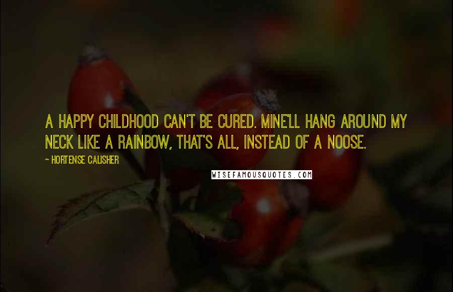 Hortense Calisher Quotes: A happy childhood can't be cured. Mine'll hang around my neck like a rainbow, that's all, instead of a noose.