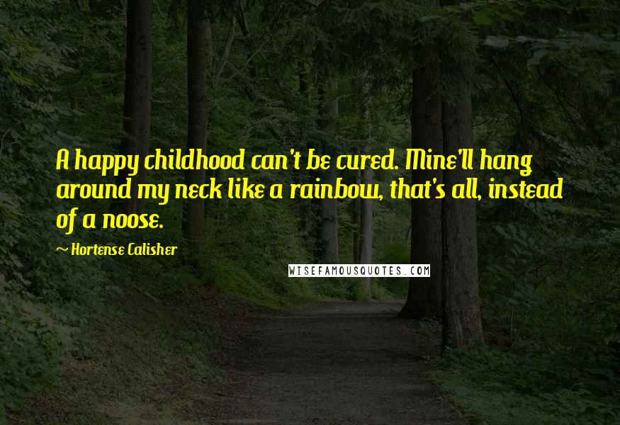 Hortense Calisher Quotes: A happy childhood can't be cured. Mine'll hang around my neck like a rainbow, that's all, instead of a noose.