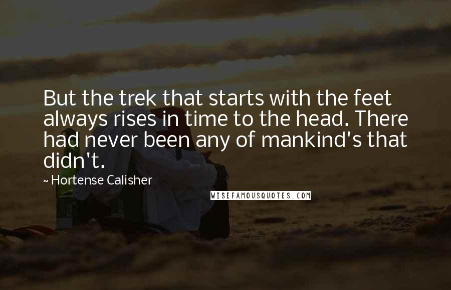 Hortense Calisher Quotes: But the trek that starts with the feet always rises in time to the head. There had never been any of mankind's that didn't.