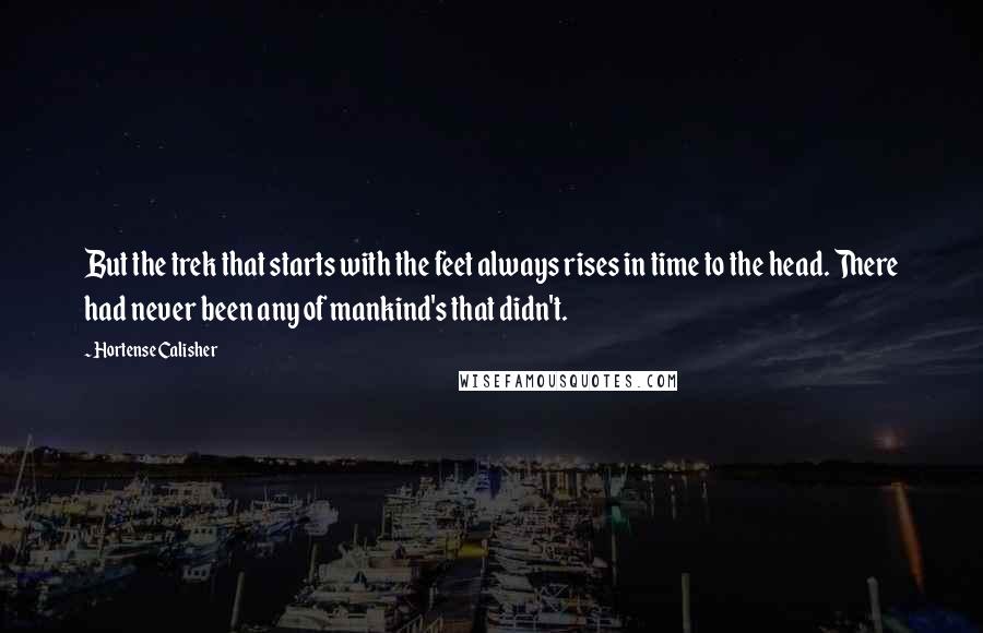 Hortense Calisher Quotes: But the trek that starts with the feet always rises in time to the head. There had never been any of mankind's that didn't.