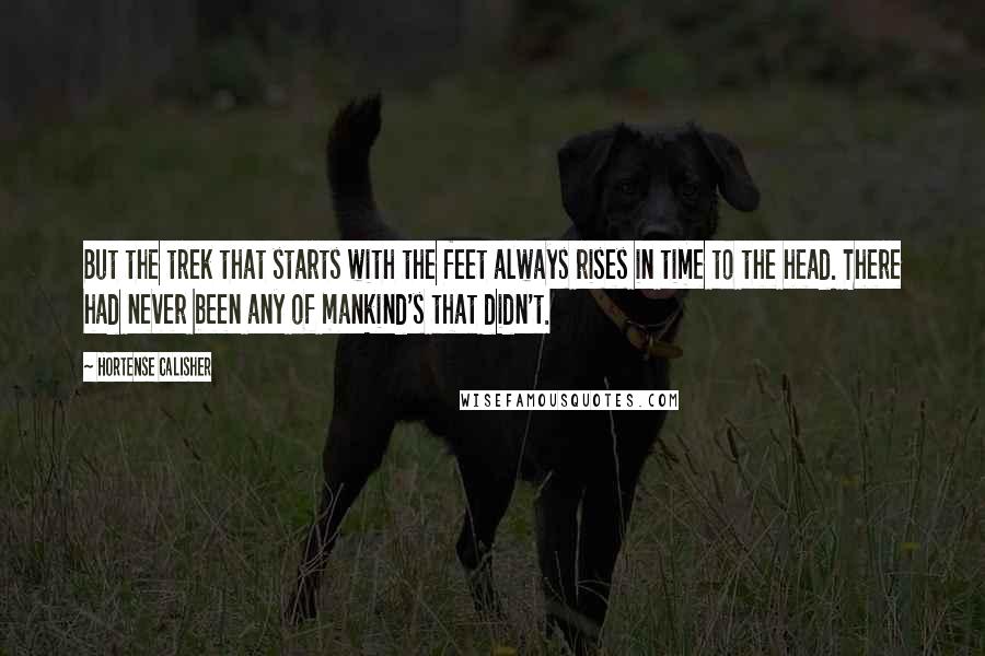 Hortense Calisher Quotes: But the trek that starts with the feet always rises in time to the head. There had never been any of mankind's that didn't.