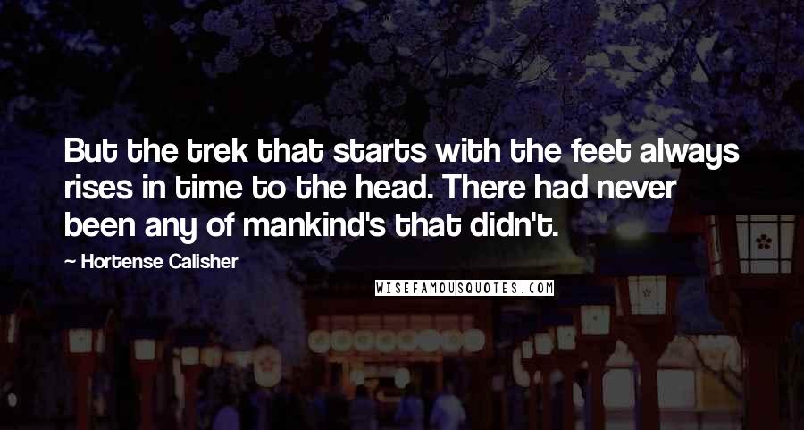 Hortense Calisher Quotes: But the trek that starts with the feet always rises in time to the head. There had never been any of mankind's that didn't.