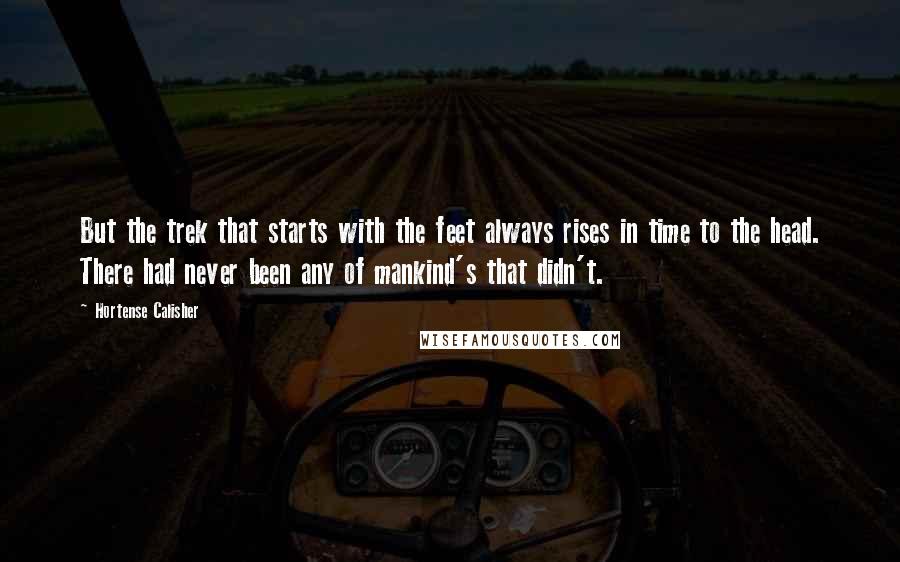 Hortense Calisher Quotes: But the trek that starts with the feet always rises in time to the head. There had never been any of mankind's that didn't.