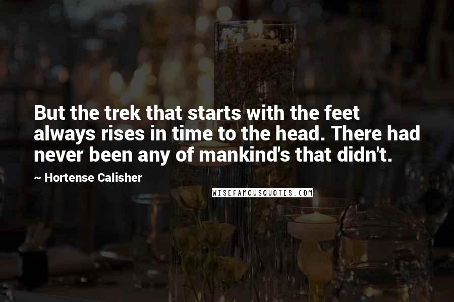 Hortense Calisher Quotes: But the trek that starts with the feet always rises in time to the head. There had never been any of mankind's that didn't.