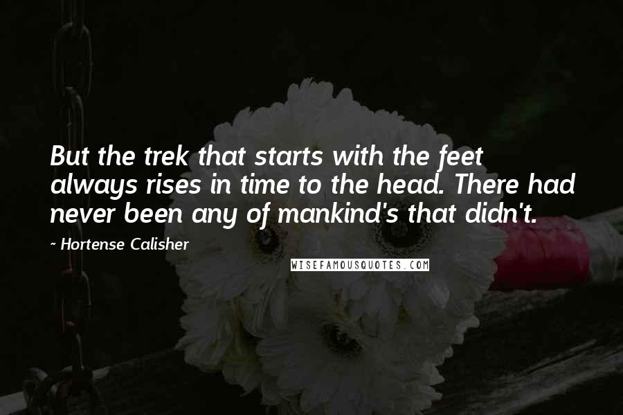 Hortense Calisher Quotes: But the trek that starts with the feet always rises in time to the head. There had never been any of mankind's that didn't.