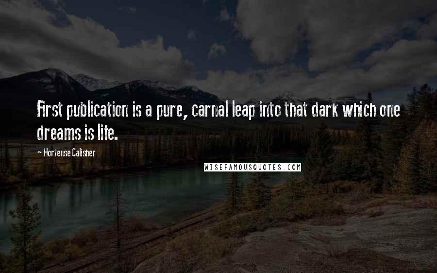 Hortense Calisher Quotes: First publication is a pure, carnal leap into that dark which one dreams is life.