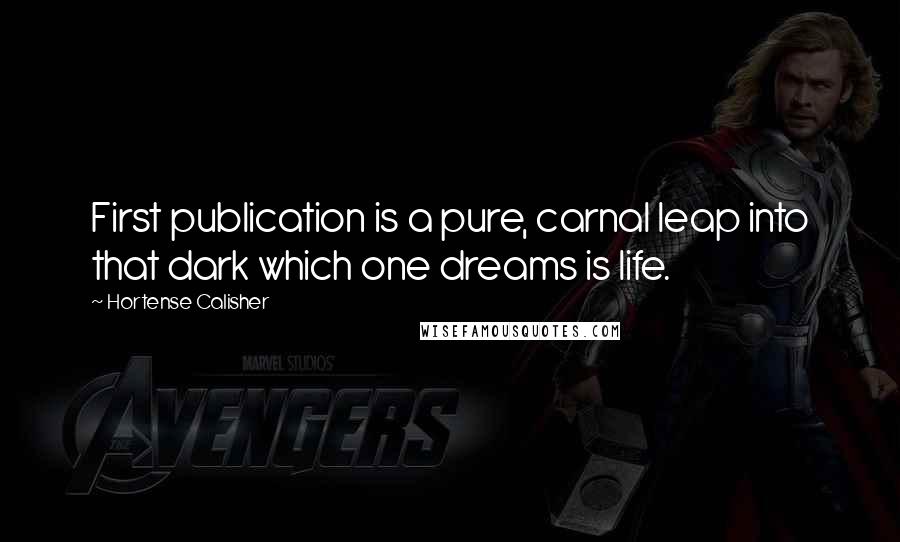 Hortense Calisher Quotes: First publication is a pure, carnal leap into that dark which one dreams is life.