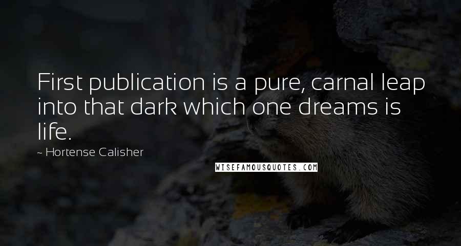 Hortense Calisher Quotes: First publication is a pure, carnal leap into that dark which one dreams is life.