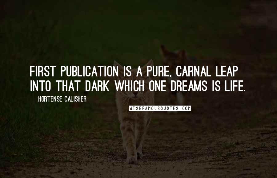 Hortense Calisher Quotes: First publication is a pure, carnal leap into that dark which one dreams is life.