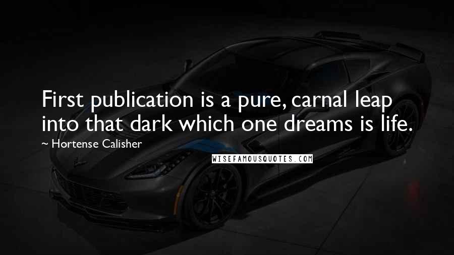 Hortense Calisher Quotes: First publication is a pure, carnal leap into that dark which one dreams is life.