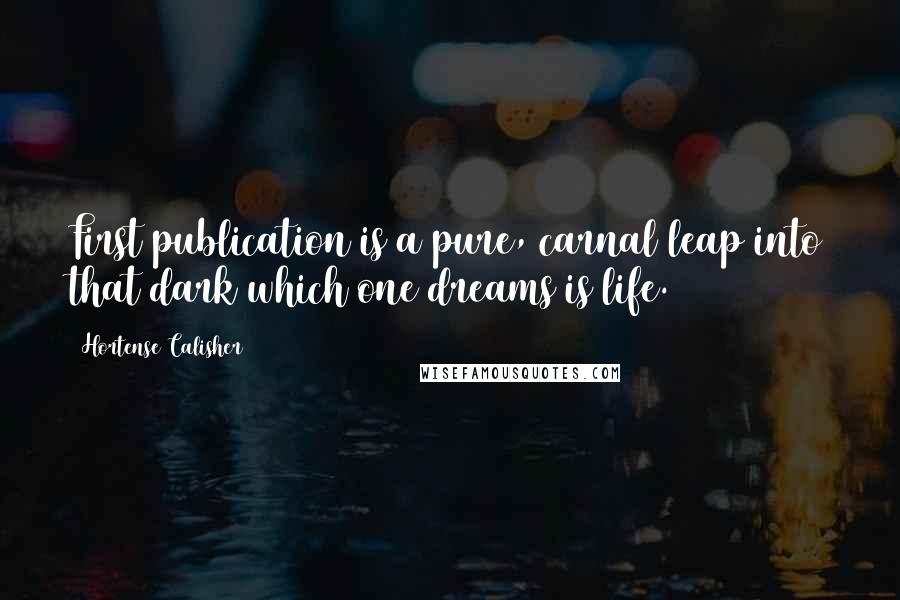 Hortense Calisher Quotes: First publication is a pure, carnal leap into that dark which one dreams is life.