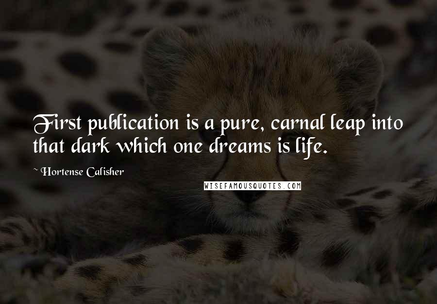 Hortense Calisher Quotes: First publication is a pure, carnal leap into that dark which one dreams is life.