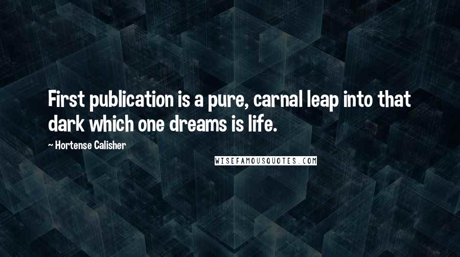 Hortense Calisher Quotes: First publication is a pure, carnal leap into that dark which one dreams is life.