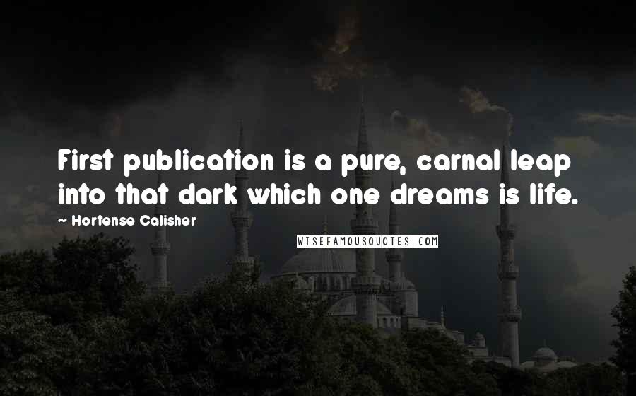 Hortense Calisher Quotes: First publication is a pure, carnal leap into that dark which one dreams is life.
