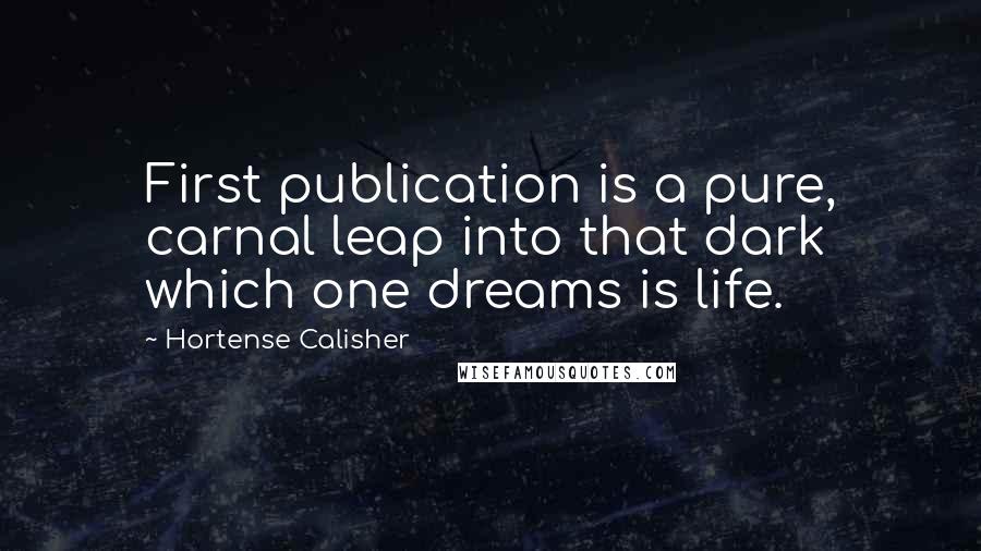 Hortense Calisher Quotes: First publication is a pure, carnal leap into that dark which one dreams is life.