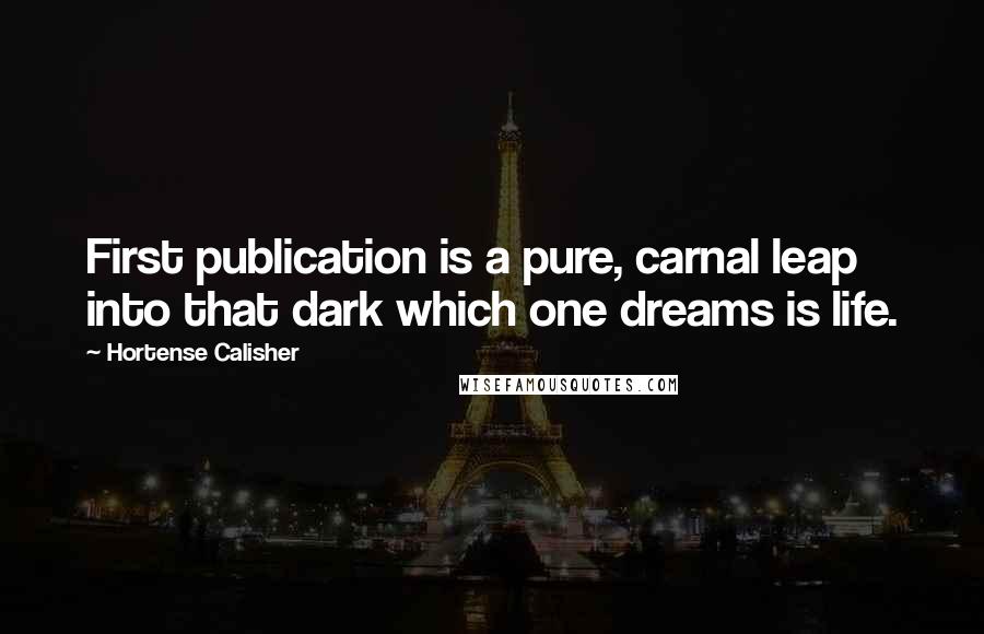 Hortense Calisher Quotes: First publication is a pure, carnal leap into that dark which one dreams is life.