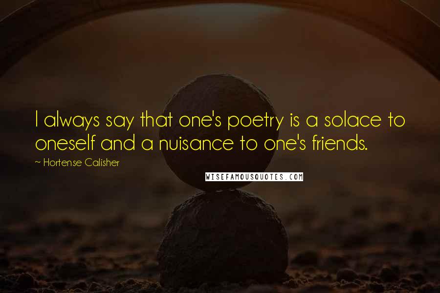 Hortense Calisher Quotes: I always say that one's poetry is a solace to oneself and a nuisance to one's friends.