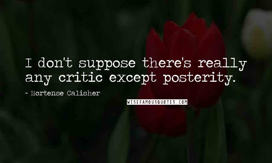 Hortense Calisher Quotes: I don't suppose there's really any critic except posterity.