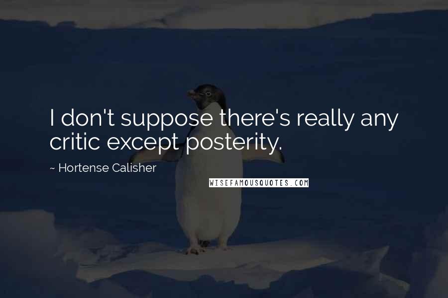 Hortense Calisher Quotes: I don't suppose there's really any critic except posterity.