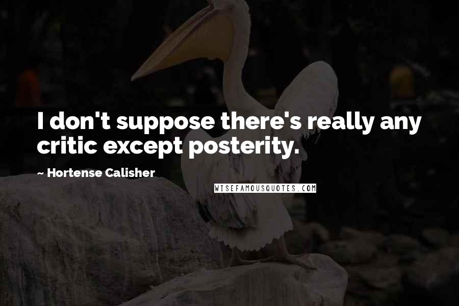 Hortense Calisher Quotes: I don't suppose there's really any critic except posterity.