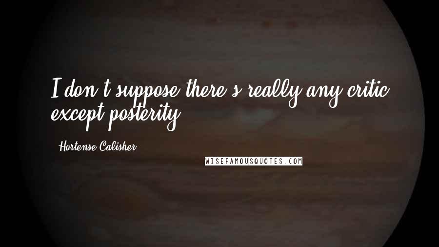 Hortense Calisher Quotes: I don't suppose there's really any critic except posterity.