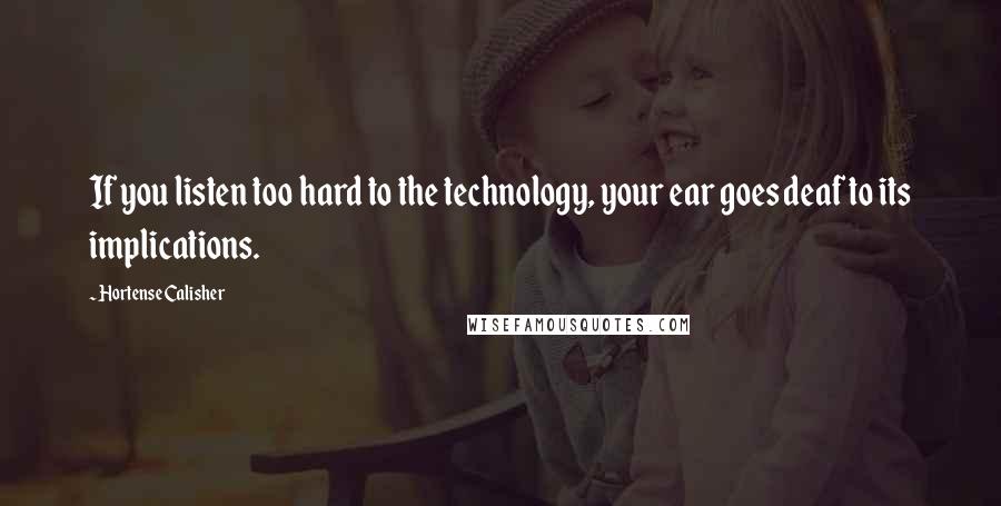 Hortense Calisher Quotes: If you listen too hard to the technology, your ear goes deaf to its implications.