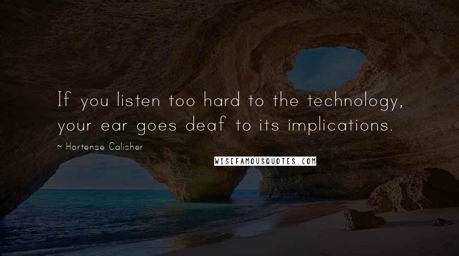 Hortense Calisher Quotes: If you listen too hard to the technology, your ear goes deaf to its implications.