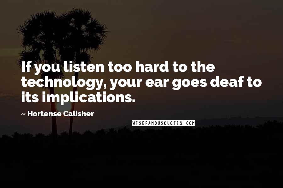 Hortense Calisher Quotes: If you listen too hard to the technology, your ear goes deaf to its implications.
