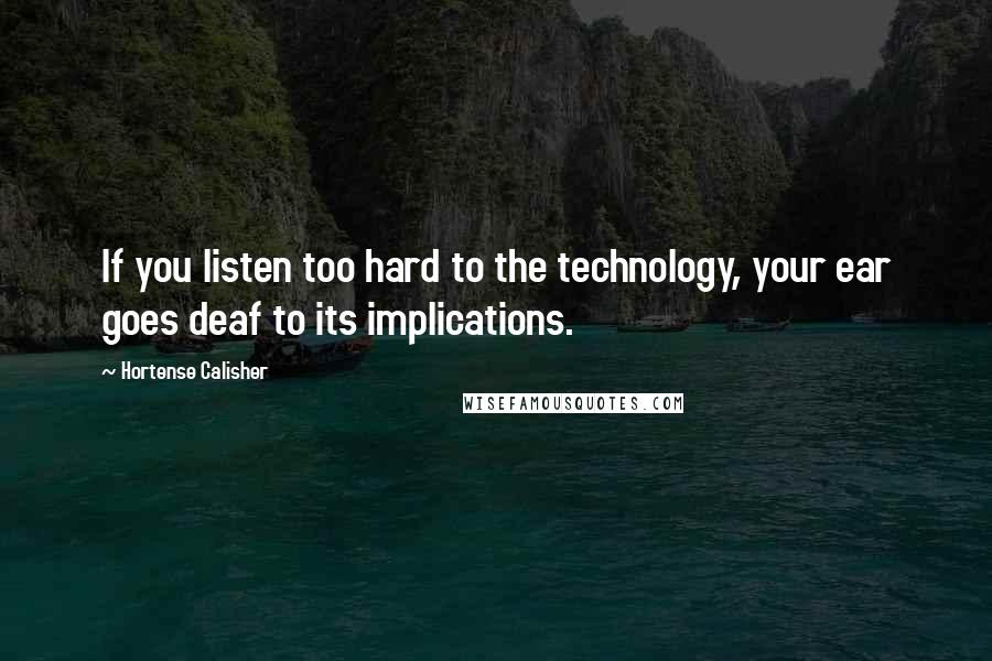 Hortense Calisher Quotes: If you listen too hard to the technology, your ear goes deaf to its implications.