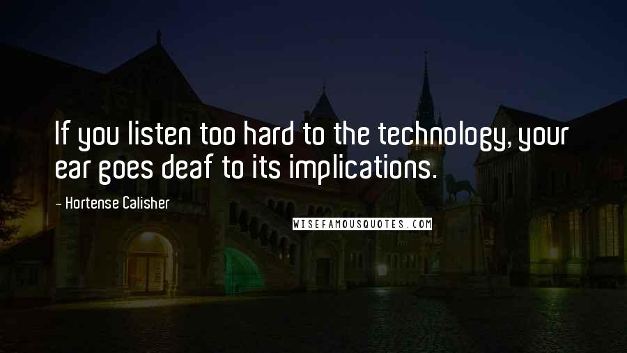 Hortense Calisher Quotes: If you listen too hard to the technology, your ear goes deaf to its implications.