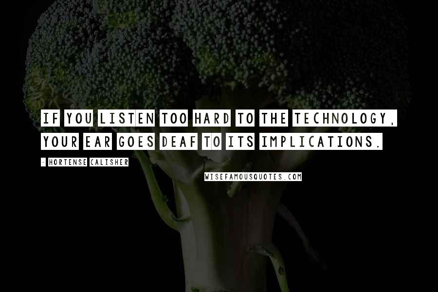 Hortense Calisher Quotes: If you listen too hard to the technology, your ear goes deaf to its implications.