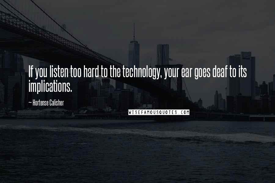 Hortense Calisher Quotes: If you listen too hard to the technology, your ear goes deaf to its implications.