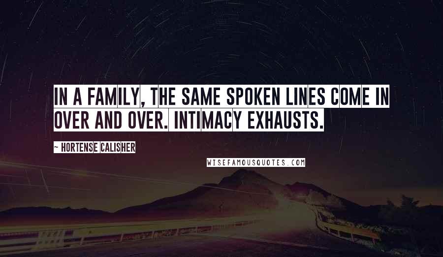 Hortense Calisher Quotes: In a family, the same spoken lines come in over and over. Intimacy exhausts.