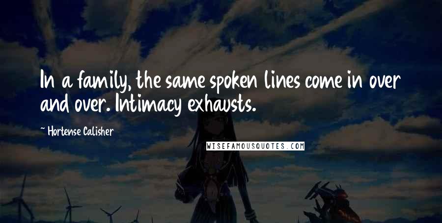 Hortense Calisher Quotes: In a family, the same spoken lines come in over and over. Intimacy exhausts.