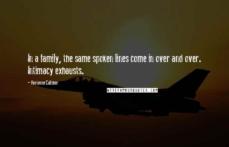 Hortense Calisher Quotes: In a family, the same spoken lines come in over and over. Intimacy exhausts.