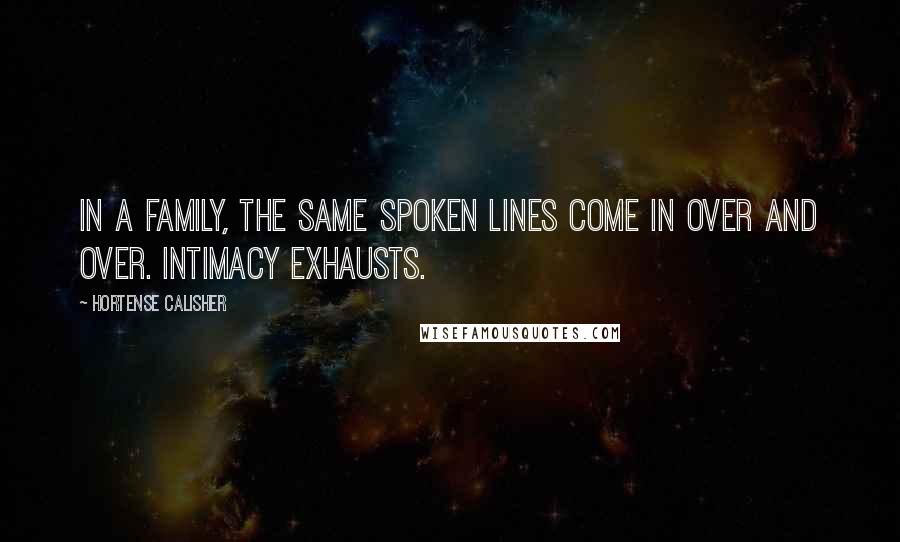 Hortense Calisher Quotes: In a family, the same spoken lines come in over and over. Intimacy exhausts.